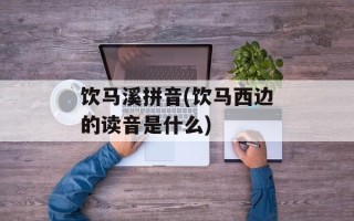 饮马溪拼音(饮马西边的读音是什么)