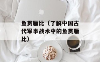 鱼贯雁比（了解中国古代军事战术中的鱼贯雁比）