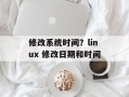 修改系统时间？linux 修改日期和时间