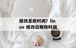 修改系统时间？linux 修改日期和时间