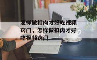 怎样做扣肉才好吃视频窍门，怎样做扣肉才好吃视频窍门