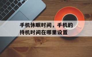 手机休眠时间，手机的待机时间在哪里设置