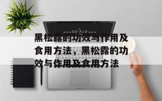 黑松露的功效与作用及食用方法，黑松露的功效与作用及食用方法