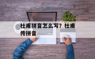 杜甫拼音怎么写？杜甫传拼音
