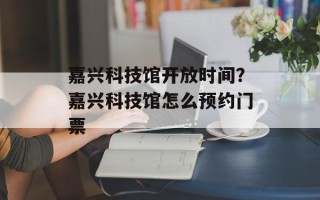 嘉兴科技馆开放时间？嘉兴科技馆怎么预约门票