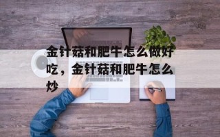 金针菇和肥牛怎么做好吃，金针菇和肥牛怎么炒
