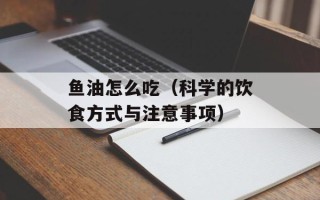 鱼油怎么吃（科学的饮食方式与注意事项）