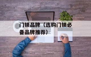 门锁品牌（选购门锁必备品牌推荐）