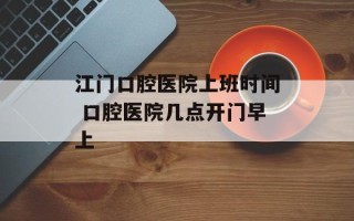 江门口腔医院上班时间 口腔医院几点开门早上