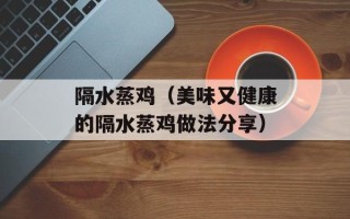 隔水蒸鸡（美味又健康的隔水蒸鸡做法分享）