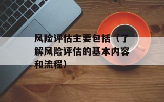 风险评估主要包括（了解风险评估的基本内容和流程）