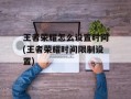 王者荣耀怎么设置时间(王者荣耀时间限制设置)