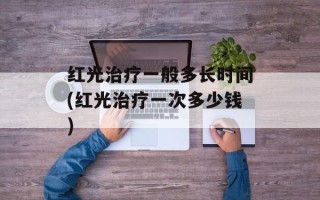 红光治疗一般多长时间(红光治疗一次多少钱)