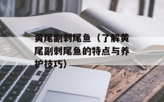 黄尾副刺尾鱼（了解黄尾副刺尾鱼的特点与养护技巧）