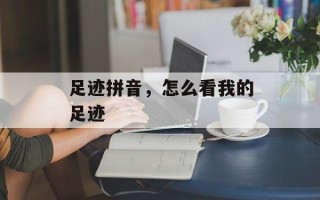 足迹拼音，怎么看我的足迹