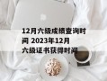 12月六级成绩查询时间 2023年12月六级证书获得时间