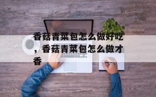 香菇青菜包怎么做好吃，香菇青菜包怎么做才香