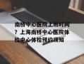 南桥中心医院上班时间？上海南桥中心医院体检中心体检预约须知