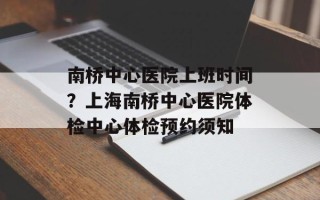 南桥中心医院上班时间？上海南桥中心医院体检中心体检预约须知