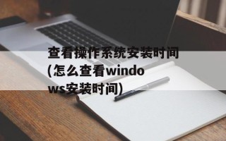 查看操作系统安装时间(怎么查看windows安装时间)