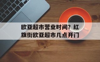 欧亚超市营业时间？红旗街欧亚超市几点开门