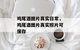 鸡尾酒图片真实日常，鸡尾酒图片真实照片可保存