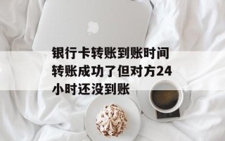 银行卡转账到账时间 转账成功了但对方24小时还没到账