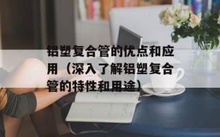 铝塑复合管的优点和应用（深入了解铝塑复合管的特性和用途）