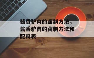 酱香驴肉的卤制方法，酱香驴肉的卤制方法和配料表