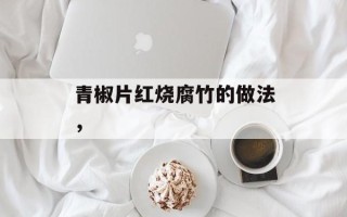 青椒片红烧腐竹的做法，