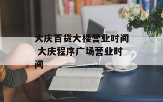 大庆百货大楼营业时间 大庆程序广场营业时间