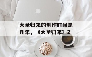 大圣归来的制作时间是几年，《大圣归来》2