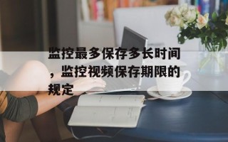 监控最多保存多长时间，监控视频保存期限的规定