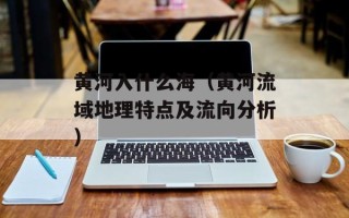 黄河入什么海（黄河流域地理特点及流向分析）