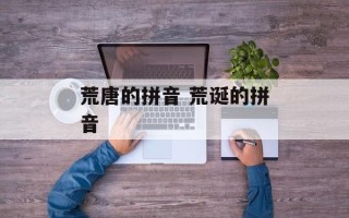 荒唐的拼音 荒诞的拼音