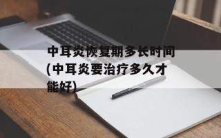 中耳炎恢复期多长时间(中耳炎要治疗多久才能好)