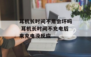耳机长时间不用会坏吗 耳机长时间不充电后来充电没反应