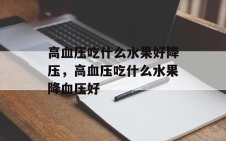 高血压吃什么水果好降压，高血压吃什么水果降血压好