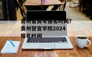 贵州省高考报名时间？贵州警官学院2024报名时间