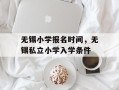 无锡小学报名时间，无锡私立小学入学条件