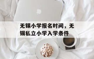 无锡小学报名时间，无锡私立小学入学条件