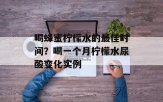 喝蜂蜜柠檬水的最佳时间？喝一个月柠檬水尿酸变化实例