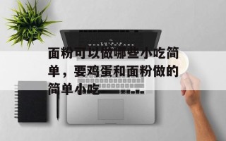 面粉可以做哪些小吃简单，要鸡蛋和面粉做的简单小吃