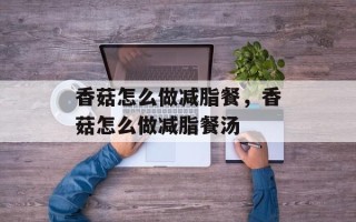 香菇怎么做减脂餐，香菇怎么做减脂餐汤