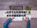 北京什么时间供暖？北京市供暖结束时间
