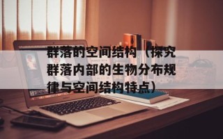 群落的空间结构（探究群落内部的生物分布规律与空间结构特点）