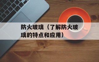 防火玻璃（了解防火玻璃的特点和应用）