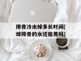 排骨冷水焯多长时间(焯排骨的水还能用吗)