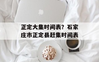 正定大集时间表？石家庄市正定县赶集时间表