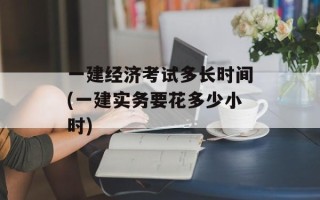 一建经济考试多长时间(一建实务要花多少小时)